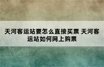 天河客运站要怎么直接买票 天河客运站如何网上购票